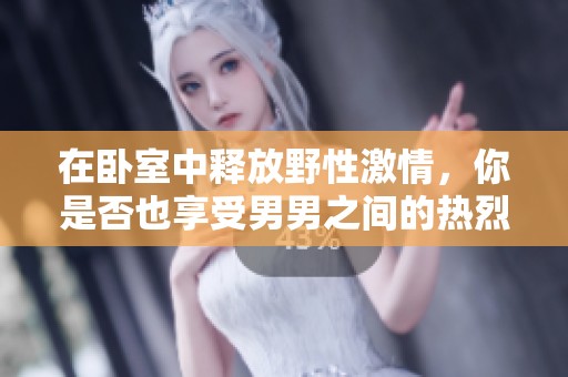 在卧室中释放野性激情，你是否也享受男男之间的热烈暗示？