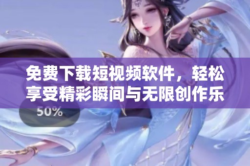 免费下载短视频软件，轻松享受精彩瞬间与无限创作乐趣