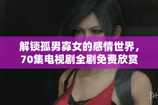 解锁孤男寡女的感情世界，70集电视剧全剧免费欣赏