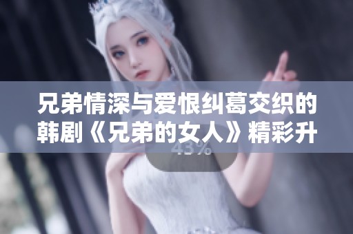 兄弟情深与爱恨纠葛交织的韩剧《兄弟的女人》精彩升级！