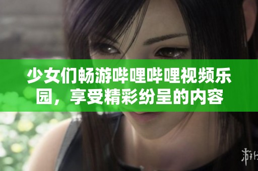 少女们畅游哔哩哔哩视频乐园，享受精彩纷呈的内容