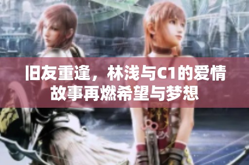 旧友重逢，林浅与C1的爱情故事再燃希望与梦想