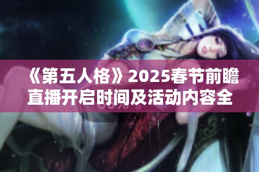 《第五人格》2025春节前瞻直播开启时间及活动内容全面揭秘