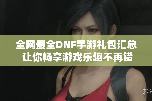全网最全DNF手游礼包汇总 让你畅享游戏乐趣不再错过