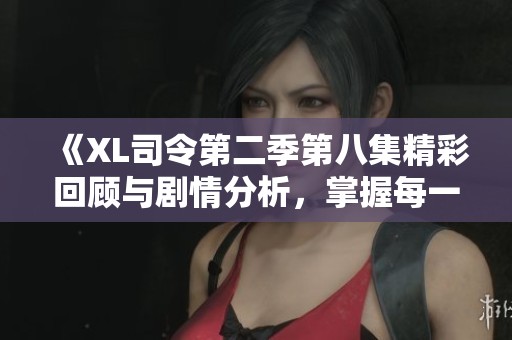 《XL司令第二季第八集精彩回顾与剧情分析，掌握每一个细节》
