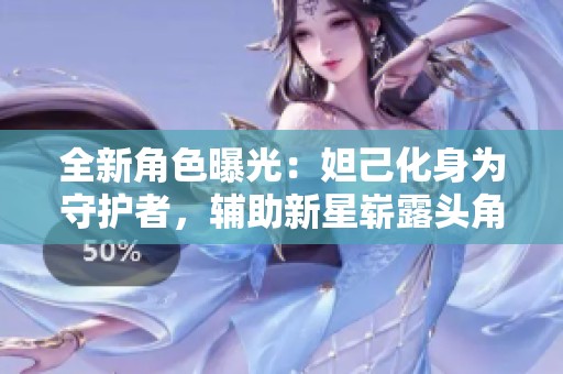 全新角色曝光：妲己化身为守护者，辅助新星崭露头角！