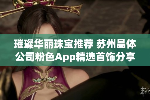 璀璨华丽珠宝推荐 苏州晶体公司粉色App精选首饰分享