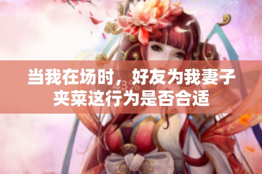当我在场时，好友为我妻子夹菜这行为是否合适