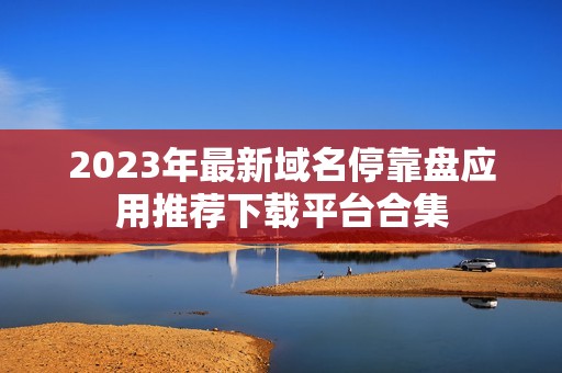 2023年最新域名停靠盘应用推荐下载平台合集