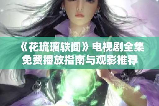 《花琉璃轶闻》电视剧全集免费播放指南与观影推荐