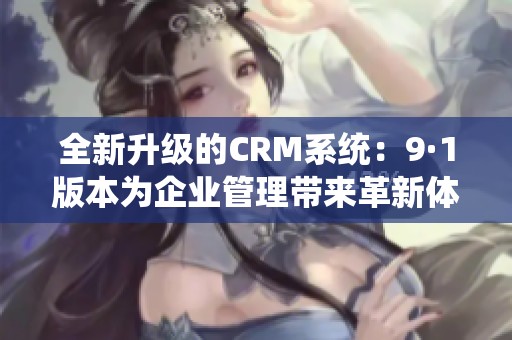 全新升级的CRM系统：9·1版本为企业管理带来革新体验