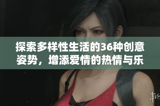 探索多样性生活的36种创意姿势，增添爱情的热情与乐趣