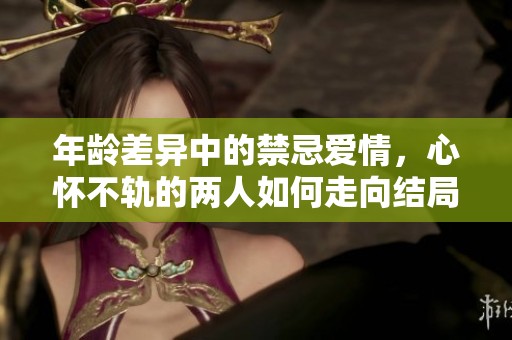 年龄差异中的禁忌爱情，心怀不轨的两人如何走向结局