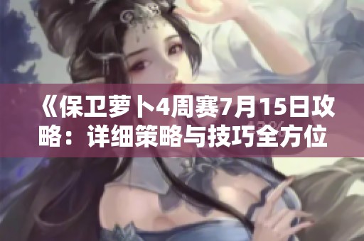 《保卫萝卜4周赛7月15日攻略：详细策略与技巧全方位解析》