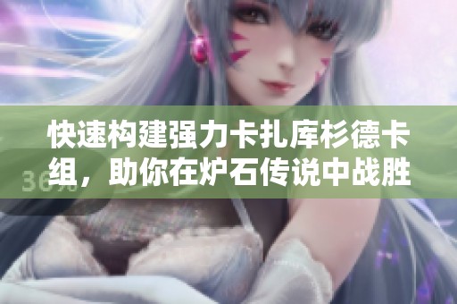 快速构建强力卡扎库杉德卡组,助你在炉石传说中战胜对手 快速构建强力卡扎库杉德卡组,助你在炉石传说中战胜对手