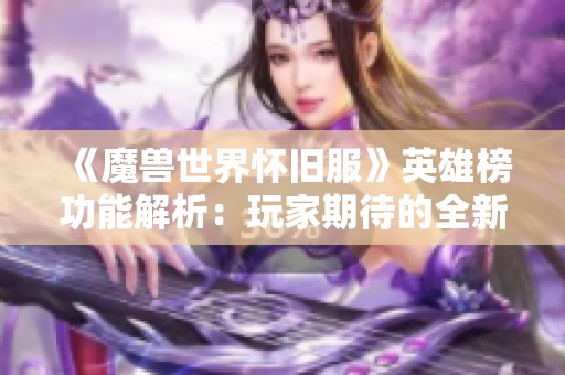 《魔兽世界怀旧服》英雄榜功能解析：玩家期待的全新体验是否成真？
