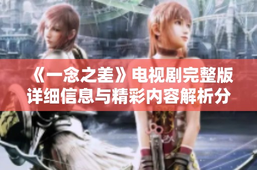 《一念之差》电视剧完整版详细信息与精彩内容解析分享 《一念之差》电视剧完整版详细信息与精彩内容解析分享