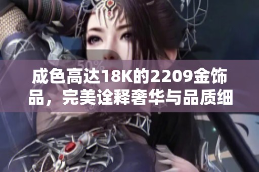 成色高达18K的2209金饰品，完美诠释奢华与品质细节
