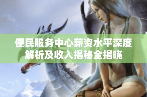 便民服务中心薪资水平深度解析及收入揭秘全揭晓