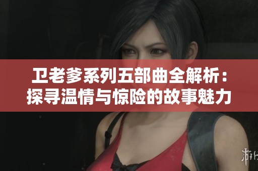 卫老爹系列五部曲全解析：探寻温情与惊险的故事魅力