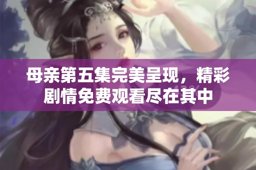 母亲第五集完美呈现，精彩剧情免费观看尽在其中
