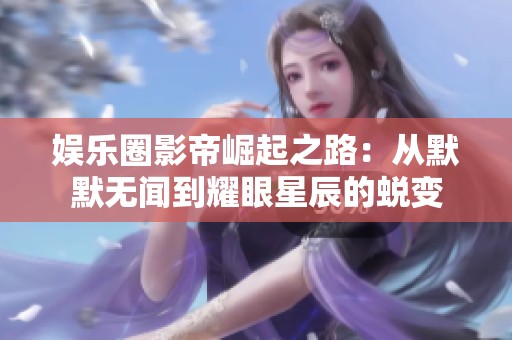 娱乐圈影帝崛起之路：从默默无闻到耀眼星辰的蜕变