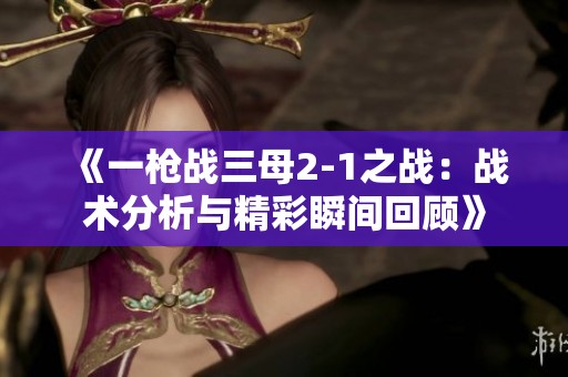 《一枪战三母2-1之战：战术分析与精彩瞬间回顾》