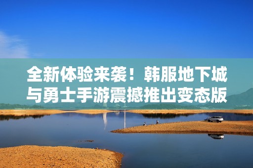 全新体验来袭！韩服地下城与勇士手游震撼推出变态版！