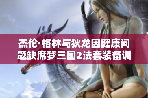 杰伦·格林与狄龙因健康问题缺席梦三国2法套装备训练