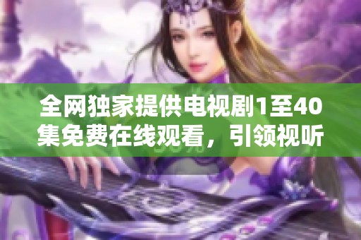 全网独家提供电视剧1至40集免费在线观看，引领视听新体验