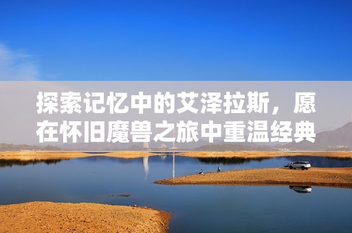 探索记忆中的艾泽拉斯，愿在怀旧魔兽之旅中重温经典奇幻世界