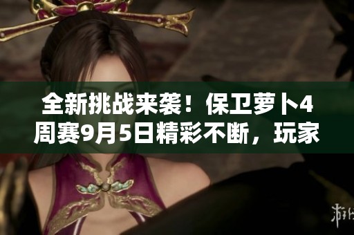 全新挑战来袭！保卫萝卜4周赛9月5日精彩不断，玩家们准备好了吗