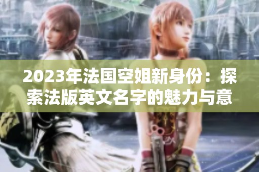 2023年法国空姐新身份：探索法版英文名字的魅力与意义