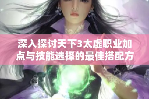 深入探讨天下3太虚职业加点与技能选择的最佳搭配方案