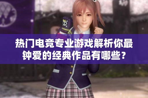 热门电竞专业游戏解析你最钟爱的经典作品有哪些？