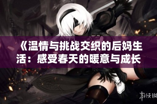 《温情与挑战交织的后妈生活：感受春天的暖意与成长的故事》