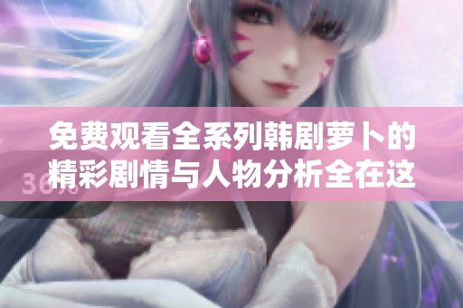 免费观看全系列韩剧萝卜的精彩剧情与人物分析全在这里