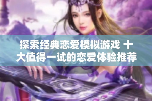 探索经典恋爱模拟游戏 十大值得一试的恋爱体验推荐