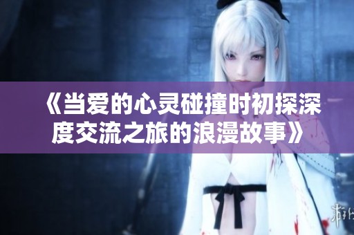 《当爱的心灵碰撞时初探深度交流之旅的浪漫故事》