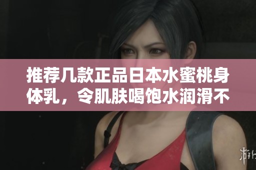 推荐几款正品日本水蜜桃身体乳，令肌肤喝饱水润滑不油腻