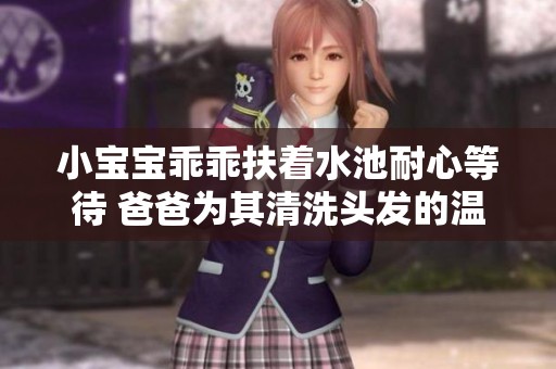 小宝宝乖乖扶着水池耐心等待 爸爸为其清洗头发的温馨瞬间