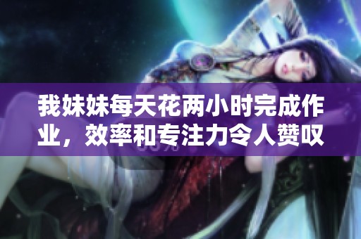 我妹妹每天花两小时完成作业，效率和专注力令人赞叹