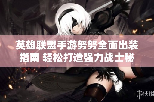 英雄联盟手游努努全面出装指南 轻松打造强力战士秘籍