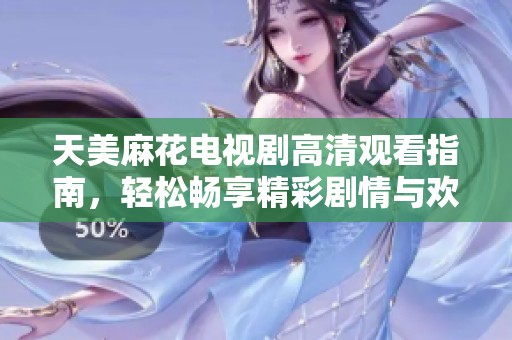 天美麻花电视剧高清观看指南，轻松畅享精彩剧情与欢笑时光