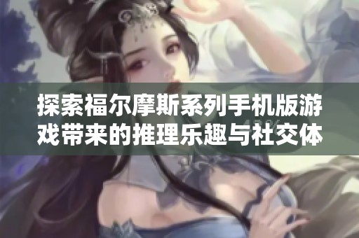 探索福尔摩斯系列手机版游戏带来的推理乐趣与社交体验