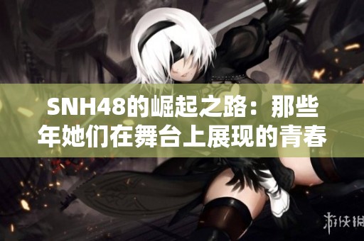 SNH48的崛起之路：那些年她们在舞台上展现的青春与梦想