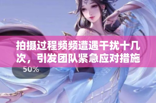 拍摄过程频频遭遇干扰十几次，引发团队紧急应对措施