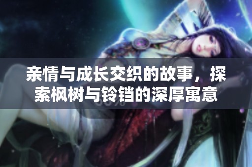 亲情与成长交织的故事，探索枫树与铃铛的深厚寓意