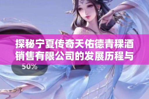 探秘宁夏传奇天佑德青稞酒销售有限公司的发展历程与市场动态