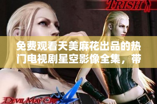 免费观看天美麻花出品的热门电视剧星空影像全集，带你畅享精彩剧情